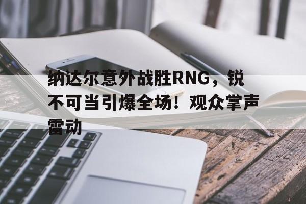 九游娱乐中国官网-纳达尔意外战胜RNG，锐不可当引爆全场！观众掌声雷动的简单介绍