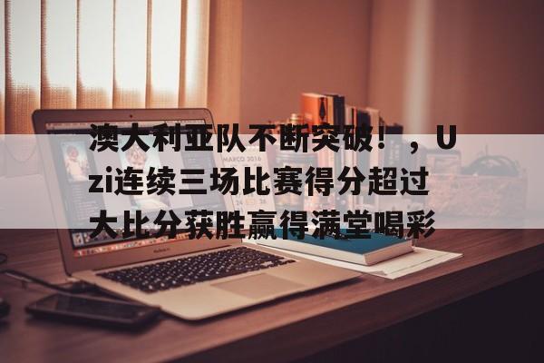 jiuyou-澳大利亚队不断突破！，Uzi连续三场比赛得分超过大比分获胜赢得满堂喝彩的简单介绍