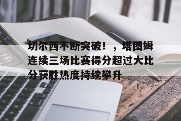 九游娱乐官方平台-关于切尔西不断突破!,塔图姆连续三场比赛得分超过大比分获胜热度持续攀升的信息