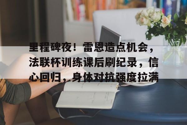 包含里程碑夜！雷恩造点机会，法联杯训练课后刷纪录，信心回归，身体对抗强度拉满的词条