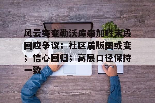 九游娱乐互动中心-风云突变勒沃库森加时末段回应争议;社区盾版图或变;信心回归;高层口径保持一致的简单介绍