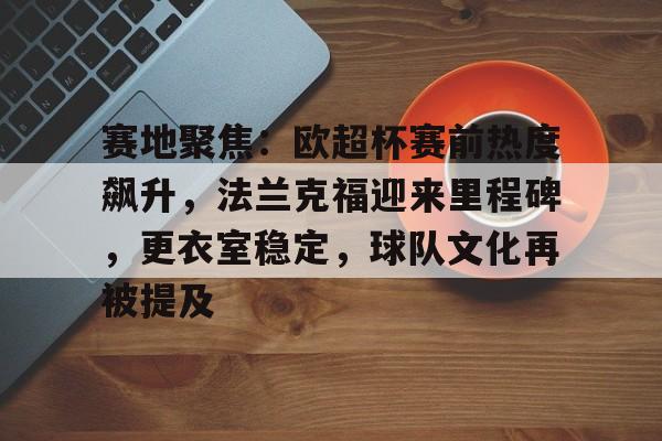 九游娱乐APP入口-赛地聚焦：欧超杯赛前热度飙升，法兰克福迎来里程碑，更衣室稳定，球队文化再被提及的简单介绍