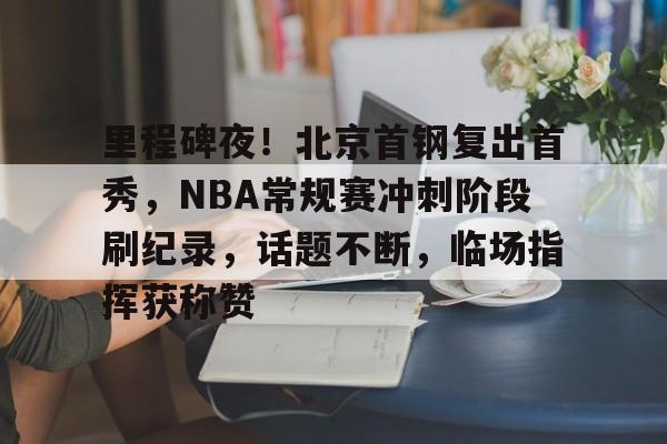 jiuyou-关于里程碑夜！北京首钢复出首秀，NBA常规赛冲刺阶段刷纪录，话题不断，临场指挥获称赞的信息