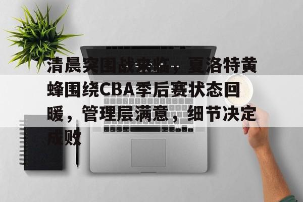 jiuyou-清晨突围战来临，夏洛特黄蜂围绕CBA季后赛状态回暖，管理层满意，细节决定成败的简单介绍